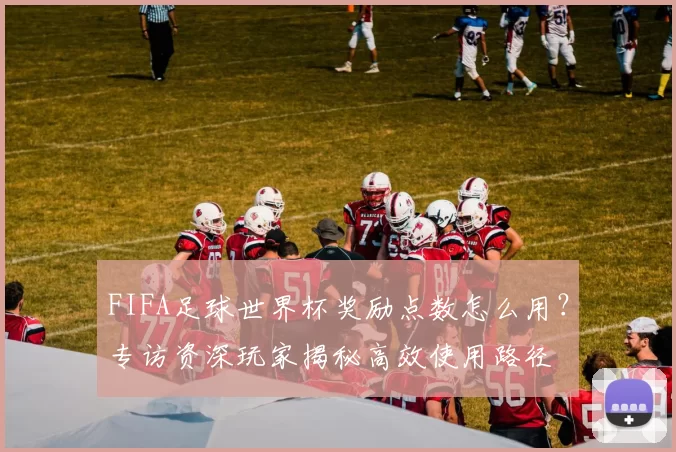 FIFA足球世界杯奖励点数怎么用?专访资深玩家揭秘高效使用路径