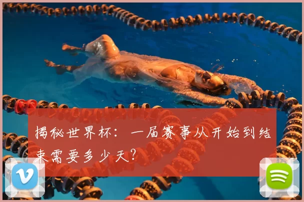 揭秘世界杯：一届赛事从开始到结束需要多少天？