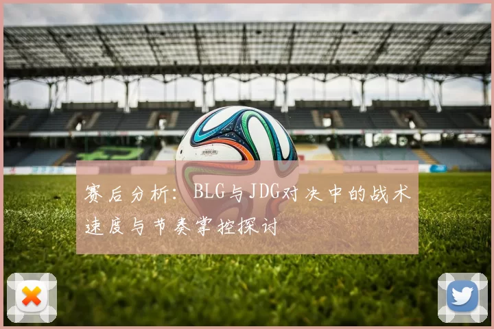 赛后分析：BLG与JDG对决中的战术速度与节奏掌控探讨