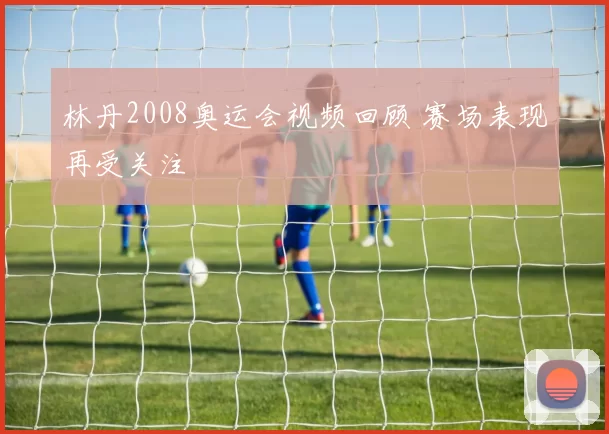 林丹2008奥运会视频回顾 赛场表现再受关注