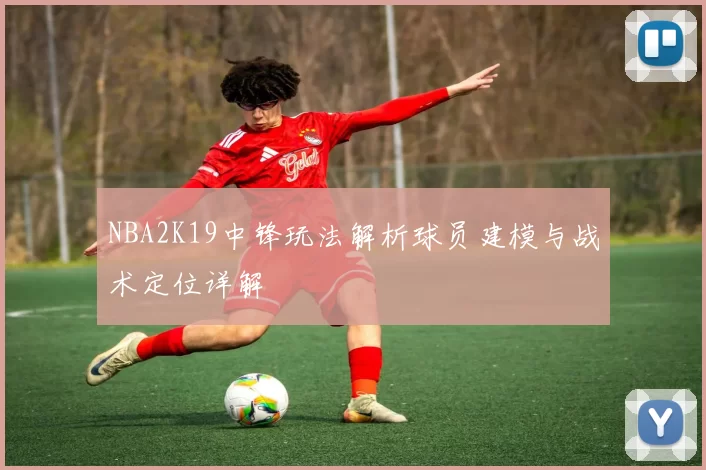 NBA2K19中锋玩法解析球员建模与战术定位详解
