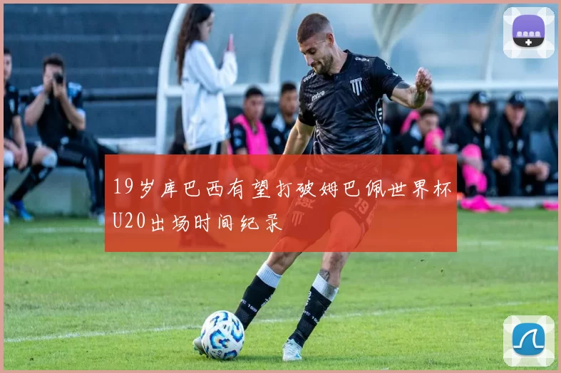 19岁库巴西有望打破姆巴佩世界杯U20出场时间纪录