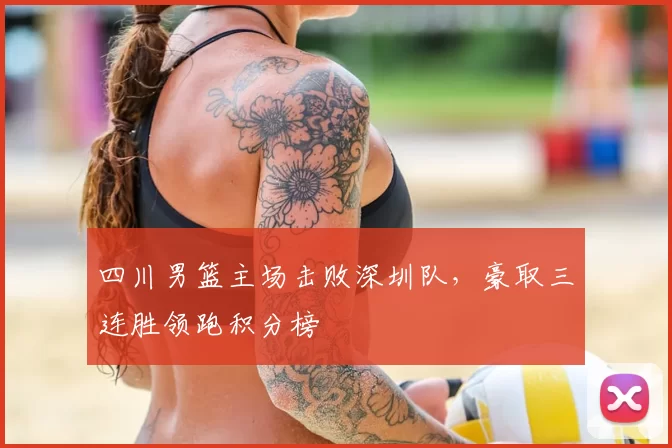 四川男篮主场击败深圳队,豪取三连胜领跑积分榜