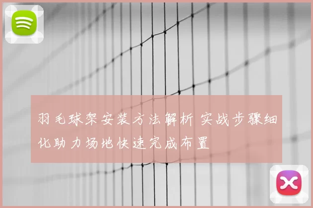 羽毛球架安装方法解析 实战步骤细化助力场地快速完成布置