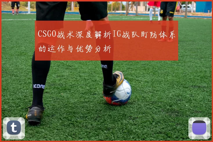 CSGO战术深度解析IG战队盯防体系的运作与优势分析