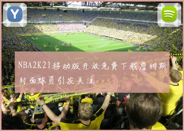 NBA2K21移动版开放免费下载詹姆斯封面球员引发关注