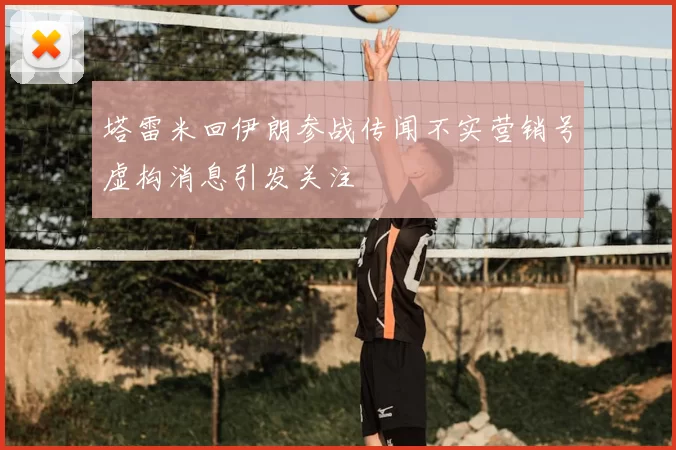 塔雷米回伊朗参战传闻不实营销号虚构消息引发关注