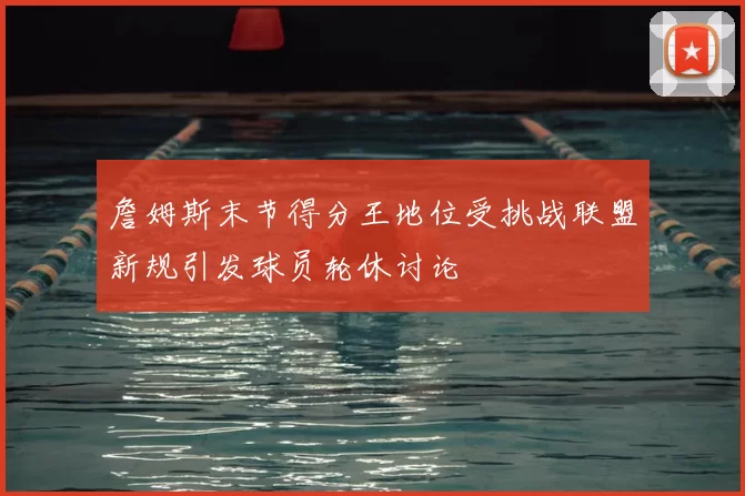 詹姆斯末节得分王地位受挑战联盟新规引发球员轮休讨论