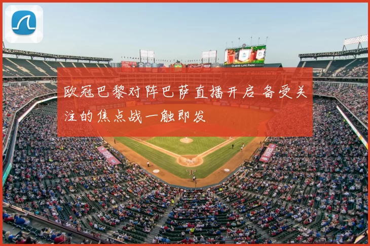 欧冠巴黎对阵巴萨直播开启 备受关注的焦点战一触即发
