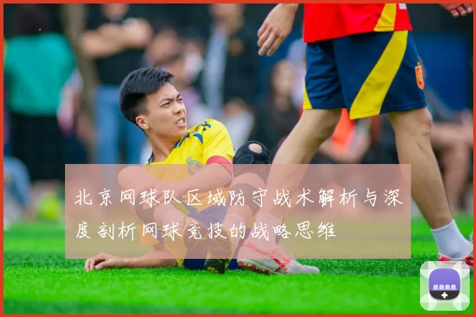 北京网球队区域防守战术解析与深度剖析网球竞技的战略思维
