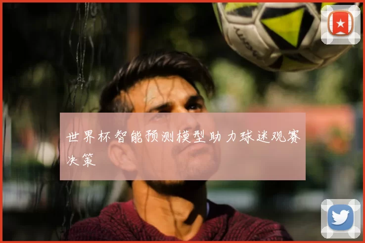 世界杯智能预测模型助力球迷观赛决策