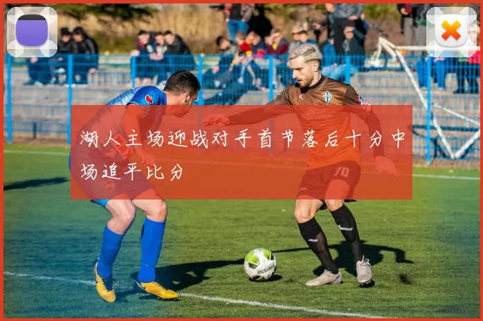 湖人主场迎战对手首节落后十分中场追平比分