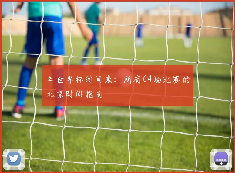 年世界杯时间表：所有64场比赛的北京时间指南