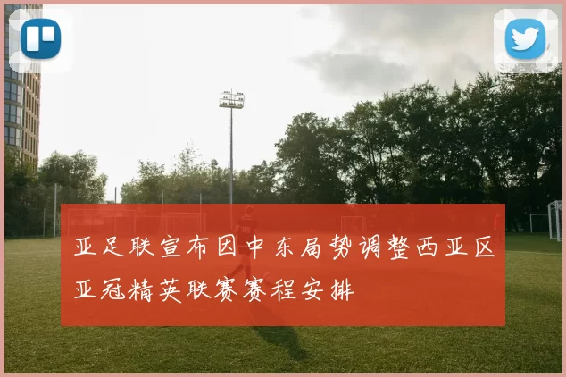 亚足联宣布因中东局势调整西亚区亚冠精英联赛赛程安排