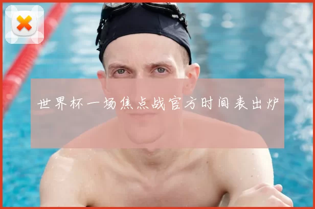 世界杯一场焦点战官方时间表出炉