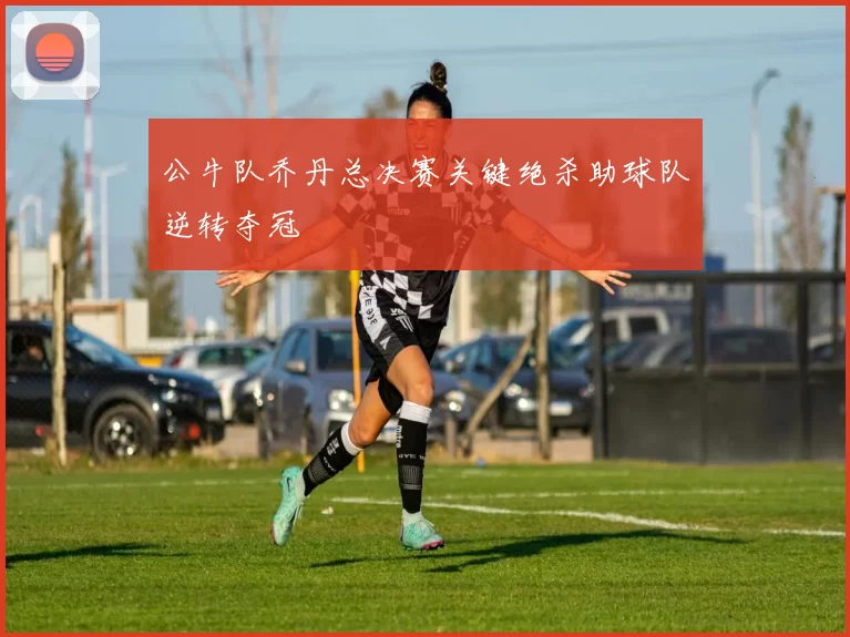 公牛队乔丹总决赛关键绝杀助球队逆转夺冠