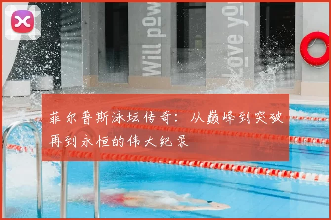 菲尔普斯泳坛传奇：从巅峰到突破再到永恒的伟大纪录