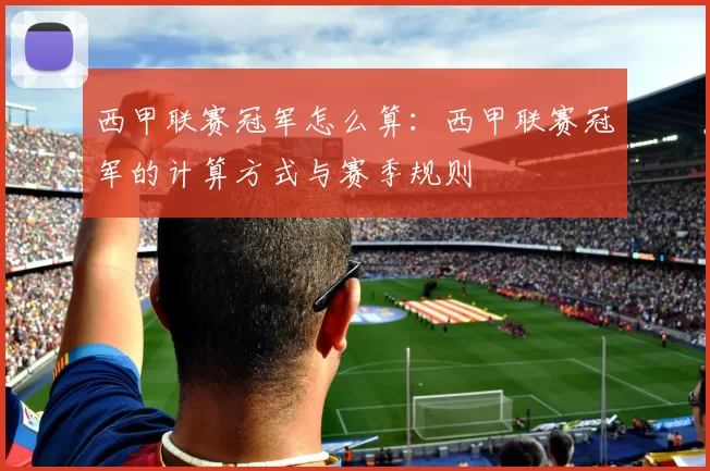 西甲联赛冠军怎么算：西甲联赛冠军的计算方式与赛季规则