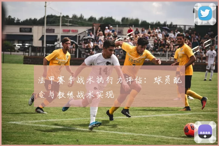 法甲赛季战术执行力评估：球员配合与教练战术实现