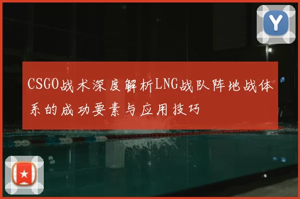 CSGO战术深度解析LNG战队阵地战体系的成功要素与应用技巧