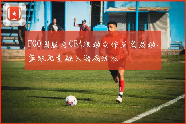 FGO国服与CBA联动合作正式启动，篮球元素融入游戏玩法