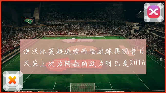 伊沃比英超连续两场进球再现昔日风采上次为阿森纳效力时已是2016年
