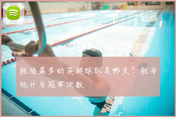 胜场最多的英超球队是哪支？胜率统计与冠军次数