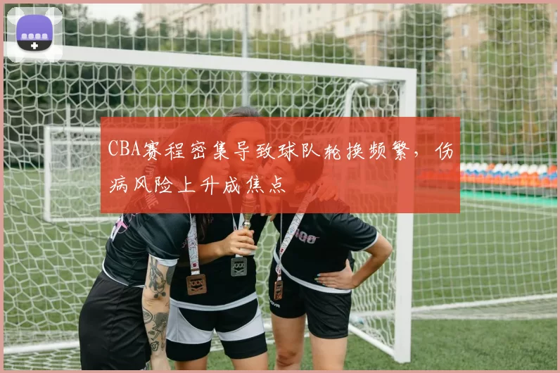 CBA赛程密集导致球队轮换频繁,伤病风险上升成焦点