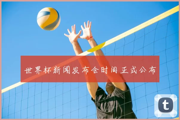 世界杯新闻发布会时间正式公布