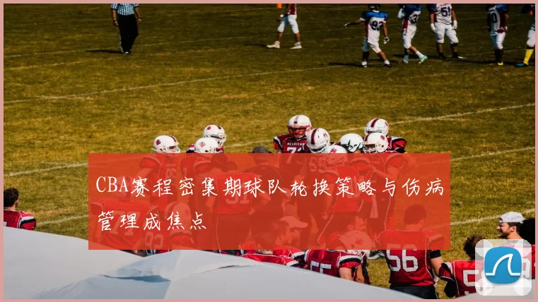 CBA赛程密集期球队轮换策略与伤病管理成焦点