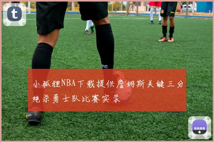 小狐狸NBA下载提供詹姆斯关键三分绝杀勇士队比赛实录