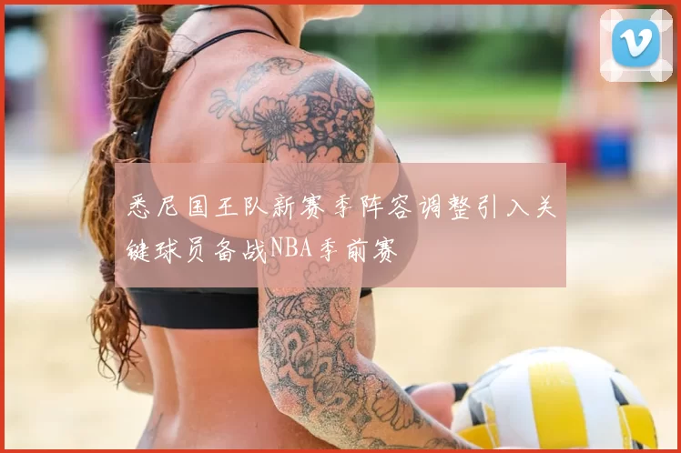 悉尼国王队新赛季阵容调整引入关键球员备战NBA季前赛