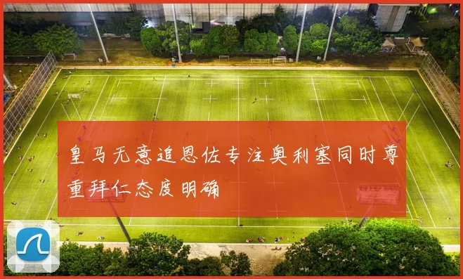皇马无意追恩佐专注奥利塞同时尊重拜仁态度明确