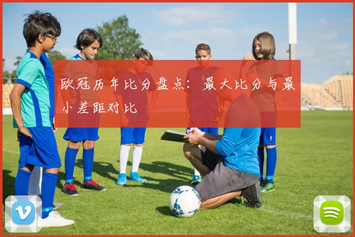 欧冠历年比分盘点：最大比分与最小差距对比