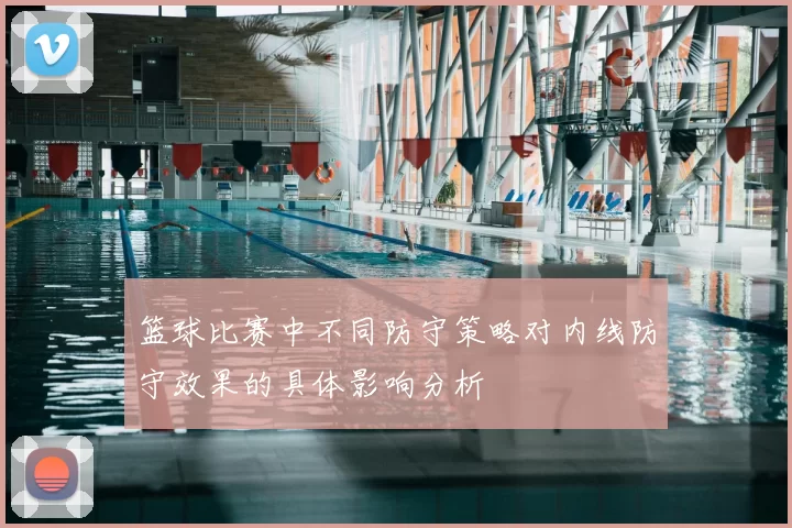 篮球比赛中不同防守策略对内线防守效果的具体影响分析