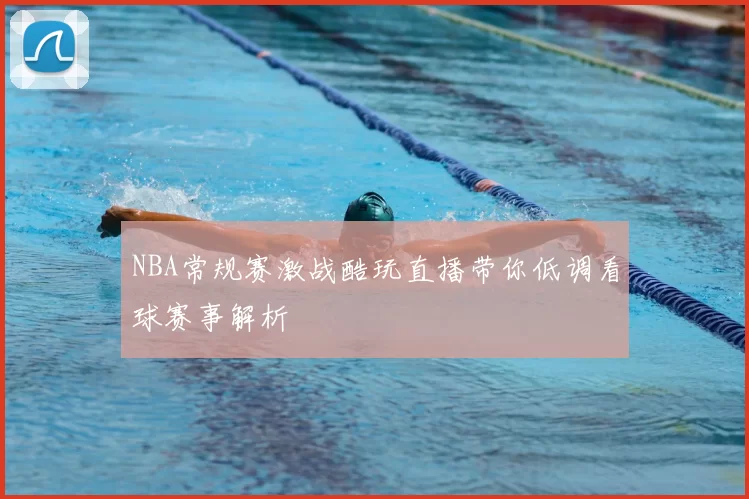 NBA常规赛激战酷玩直播带你低调看球赛事解析