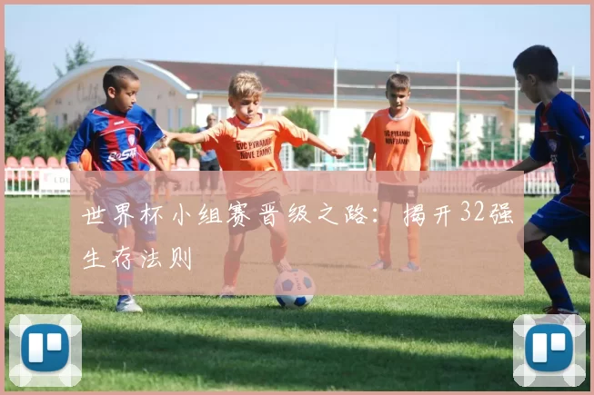 世界杯小组赛晋级之路：揭开32强生存法则