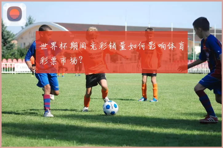 世界杯期间竞彩销量如何影响体育彩票市场?