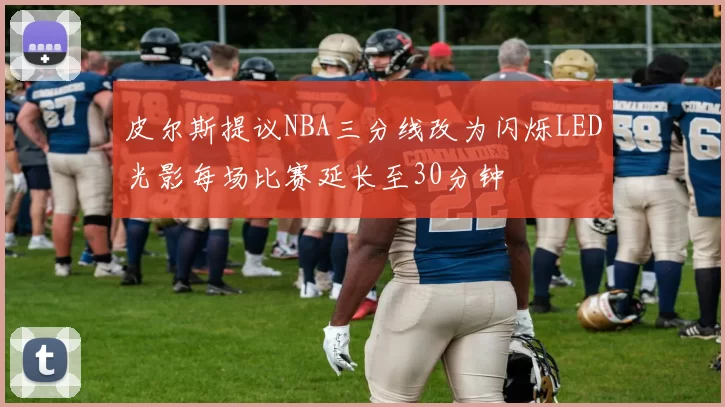 皮尔斯提议NBA三分线改为闪烁LED光影每场比赛延长至30分钟