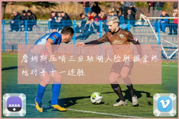 詹姆斯压哨三分助湖人险胜掘金终结对手十一连胜