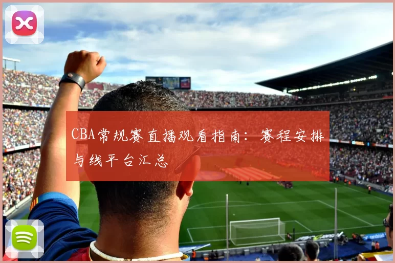 CBA常规赛直播观看指南:赛程安排与线平台汇总
