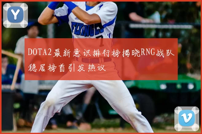 DOTA2最新意识排行榜揭晓RNG战队稳居榜首引发热议