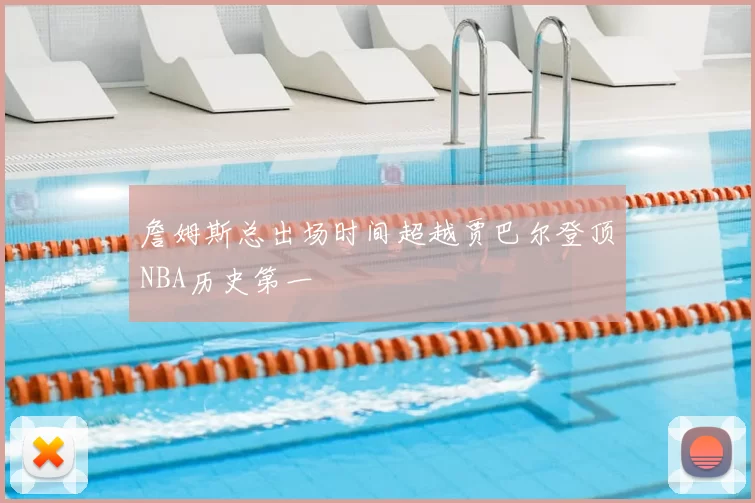 詹姆斯总出场时间超越贾巴尔登顶NBA历史第一