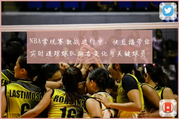 NBA常规赛激战进行中，快直播带你实时追踪球队排名变化与关键球员表现