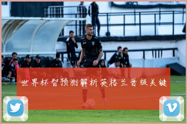世界杯智预测解析英格兰晋级关键