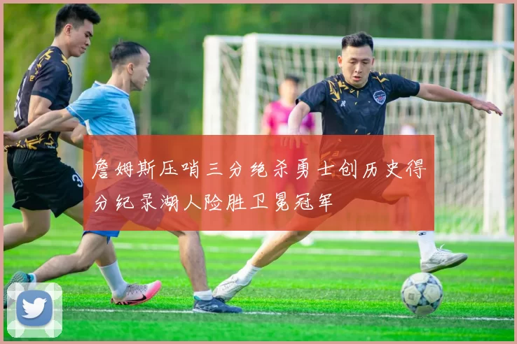 詹姆斯压哨三分绝杀勇士创历史得分纪录湖人险胜卫冕冠军