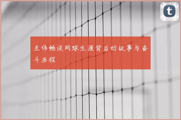 王伟畅谈网球生涯背后的故事与奋斗历程