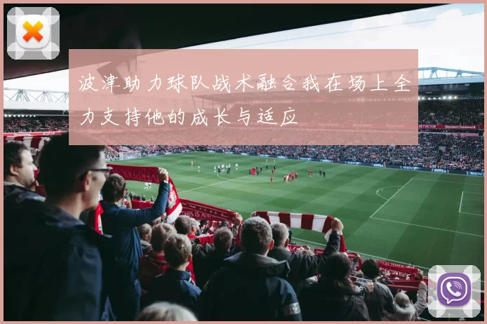 波津助力球队战术融合我在场上全力支持他的成长与适应
