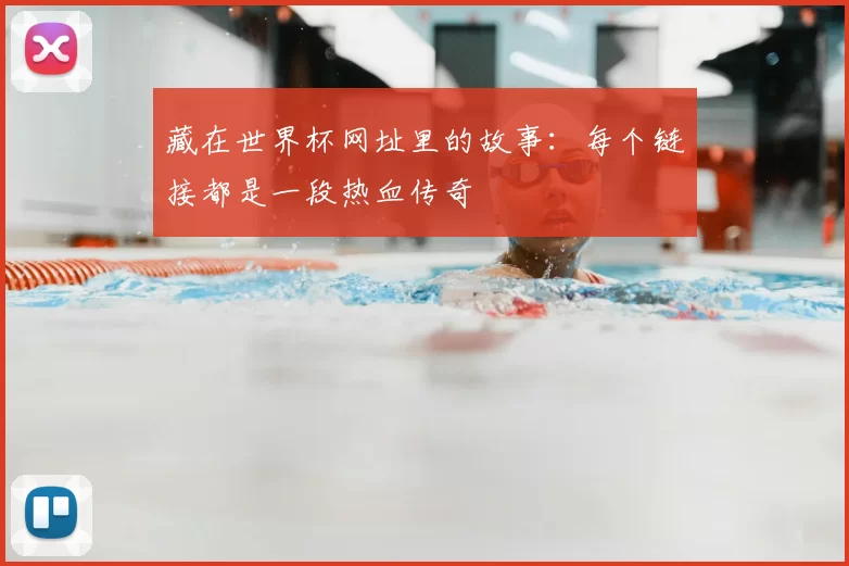 藏在世界杯网址里的故事:每个链接都是一段热血传奇
