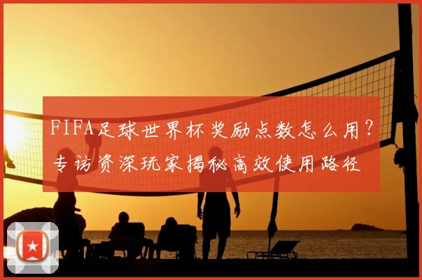 FIFA足球世界杯奖励点数怎么用?专访资深玩家揭秘高效使用路径